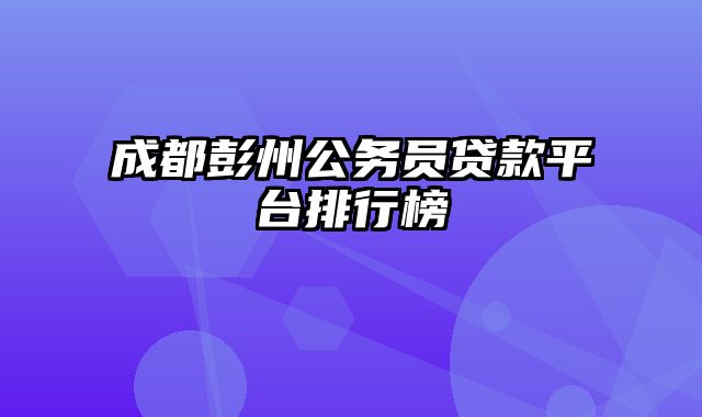 成都彭州公务员贷款平台排行榜