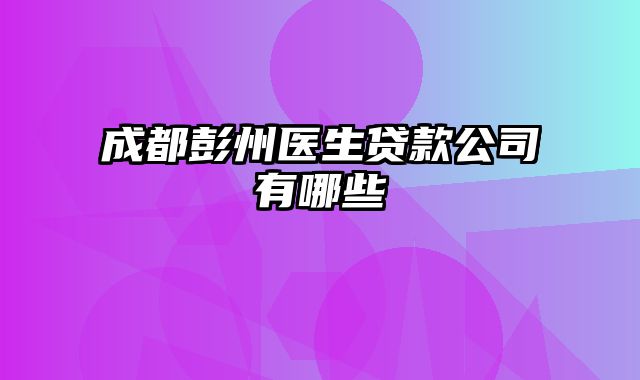 成都彭州医生贷款公司有哪些