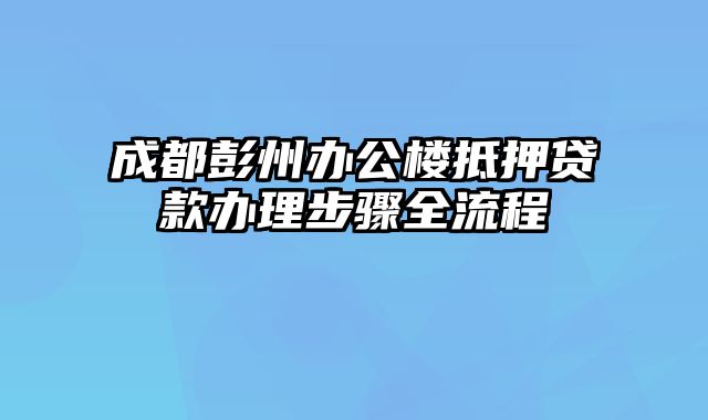 成都彭州办公楼抵押贷款办理步骤全流程