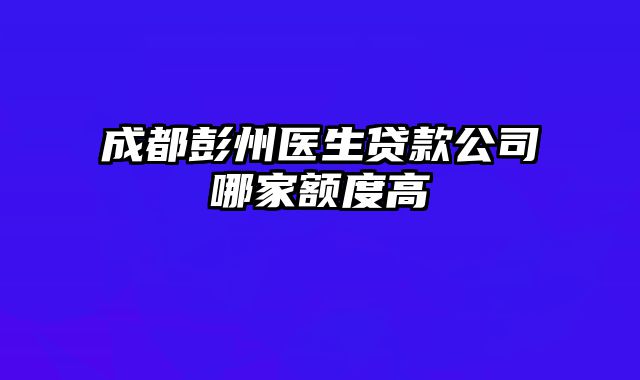 成都彭州医生贷款公司哪家额度高