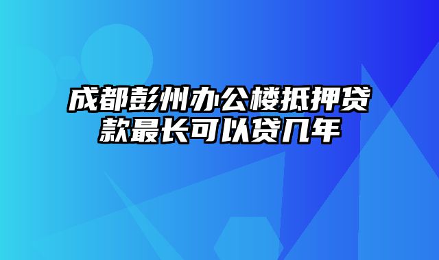 成都彭州办公楼抵押贷款最长可以贷几年