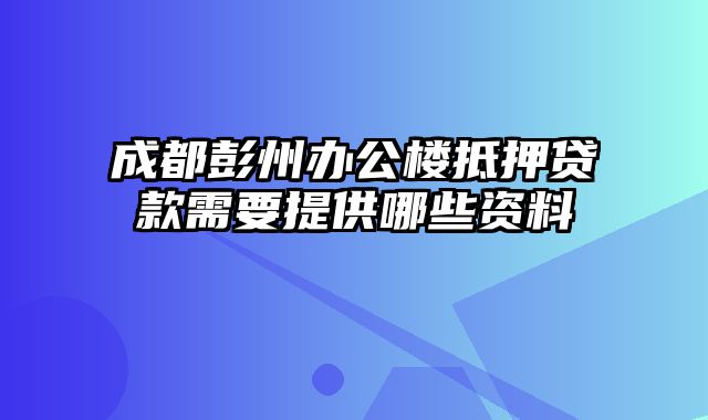 成都彭州办公楼抵押贷款需要提供哪些资料