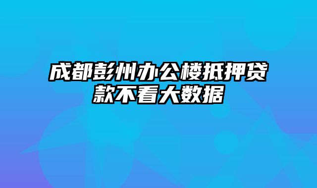 成都彭州办公楼抵押贷款不看大数据