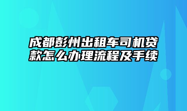 成都彭州出租车司机贷款怎么办理流程及手续