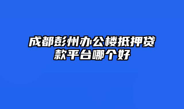 成都彭州办公楼抵押贷款平台哪个好