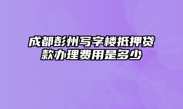 成都彭州写字楼抵押贷款办理费用是多少