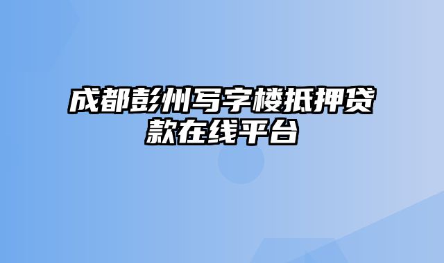 成都彭州写字楼抵押贷款在线平台