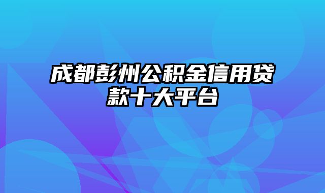 成都彭州公积金信用贷款十大平台