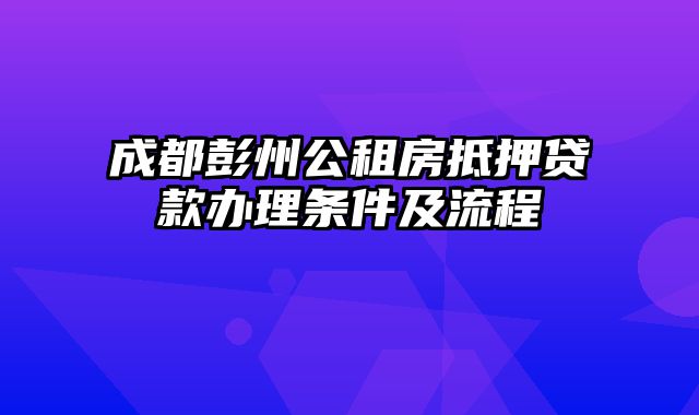 成都彭州公租房抵押贷款办理条件及流程