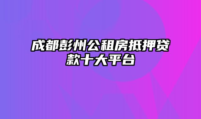 成都彭州公租房抵押贷款十大平台