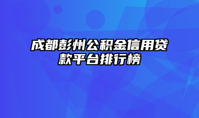 成都彭州公积金信用贷款平台排行榜