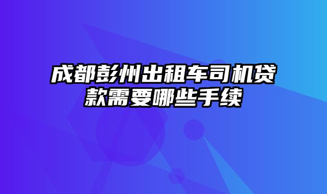 成都彭州出租车司机贷款需要哪些手续