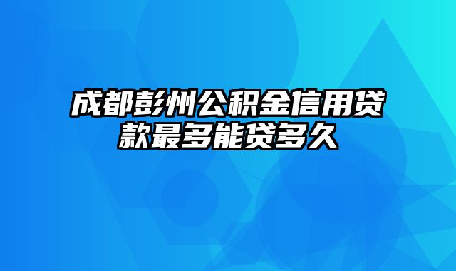 成都彭州公积金信用贷款最多能贷多久