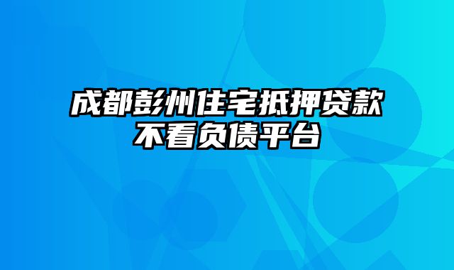 成都彭州住宅抵押贷款不看负债平台