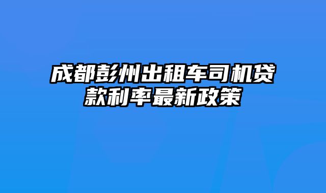 成都彭州出租车司机贷款利率最新政策