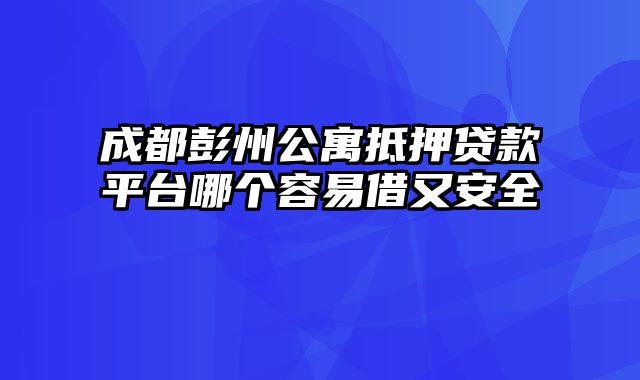 成都彭州公寓抵押贷款平台哪个容易借又安全