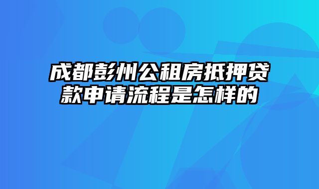 成都彭州公租房抵押贷款申请流程是怎样的