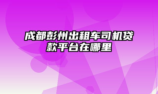 成都彭州出租车司机贷款平台在哪里