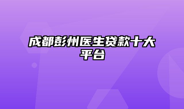 成都彭州医生贷款十大平台