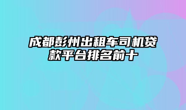 成都彭州出租车司机贷款平台排名前十