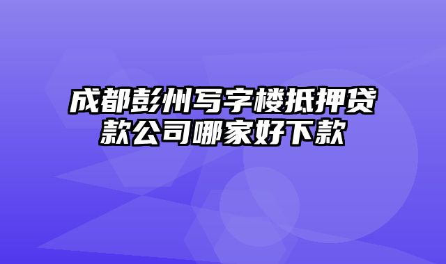 成都彭州写字楼抵押贷款公司哪家好下款