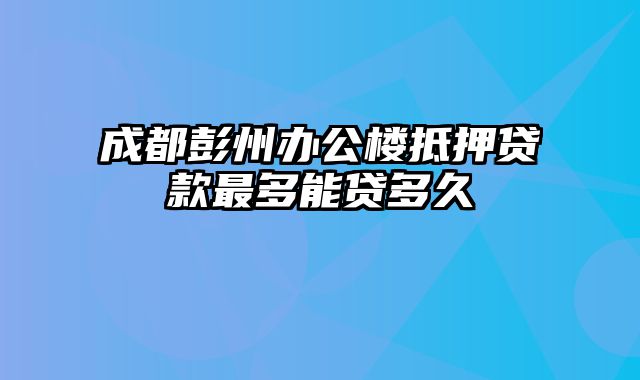 成都彭州办公楼抵押贷款最多能贷多久