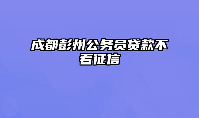 成都彭州公务员贷款不看征信