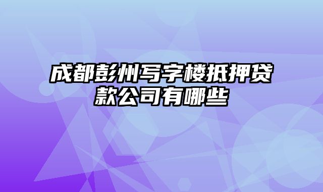 成都彭州写字楼抵押贷款公司有哪些