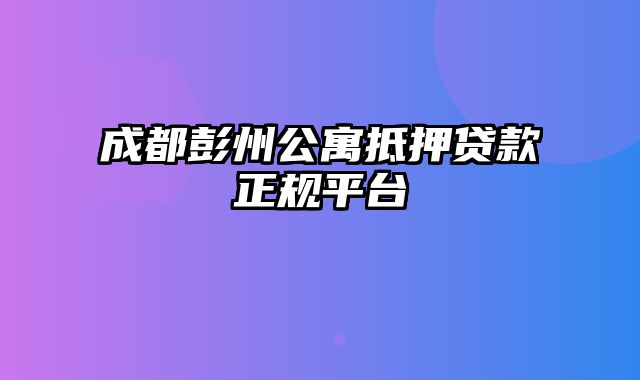 成都彭州公寓抵押贷款正规平台