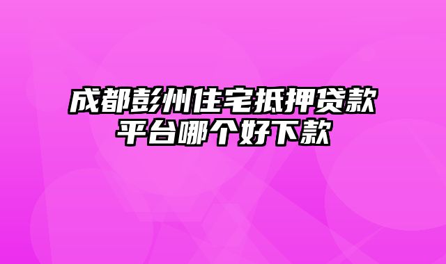 成都彭州住宅抵押贷款平台哪个好下款