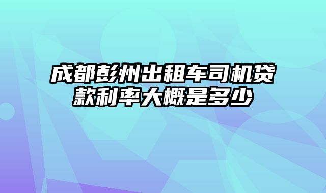 成都彭州出租车司机贷款利率大概是多少