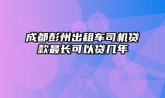 成都彭州出租车司机贷款最长可以贷几年