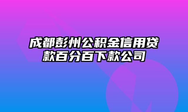 成都彭州公积金信用贷款百分百下款公司