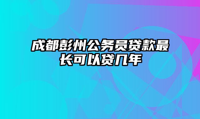 成都彭州公务员贷款最长可以贷几年