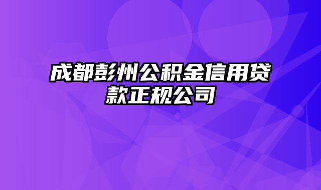 成都彭州公积金信用贷款正规公司