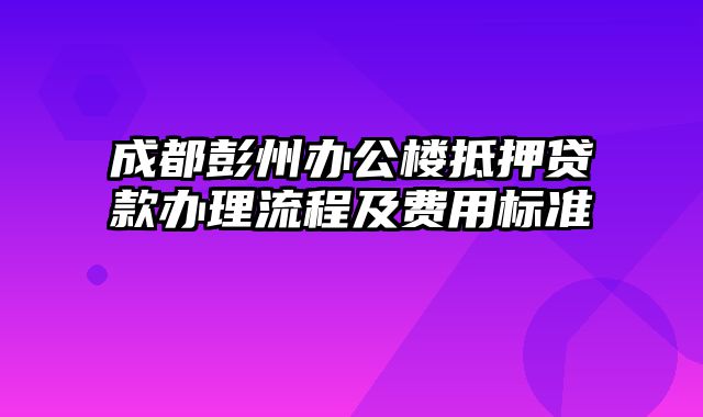 成都彭州办公楼抵押贷款办理流程及费用标准