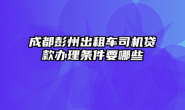 成都彭州出租车司机贷款办理条件要哪些