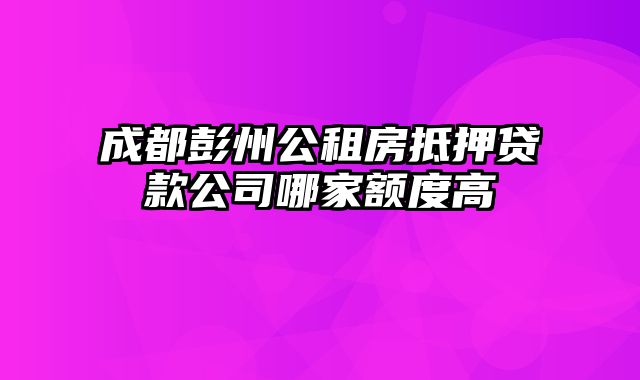 成都彭州公租房抵押贷款公司哪家额度高