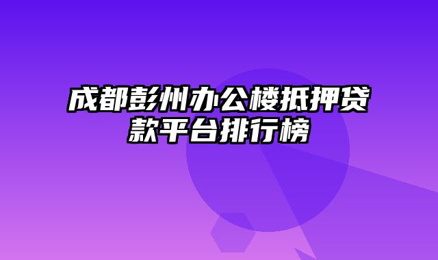 成都彭州办公楼抵押贷款平台排行榜