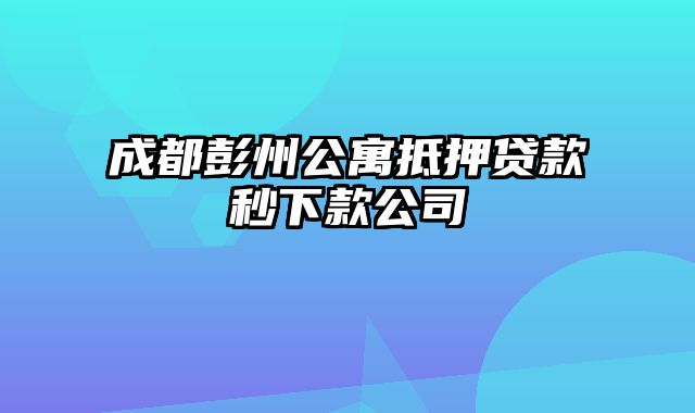 成都彭州公寓抵押贷款秒下款公司