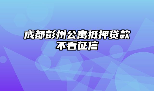 成都彭州公寓抵押贷款不看征信