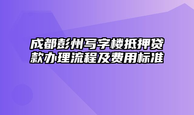 成都彭州写字楼抵押贷款办理流程及费用标准