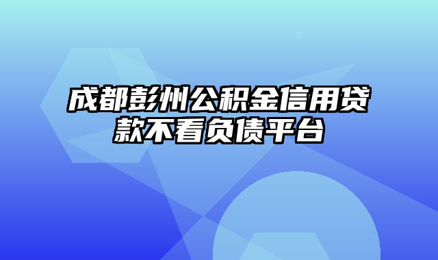 成都彭州公积金信用贷款不看负债平台