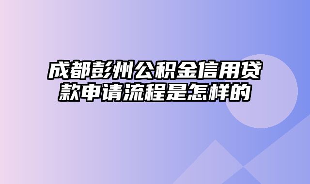 成都彭州公积金信用贷款申请流程是怎样的