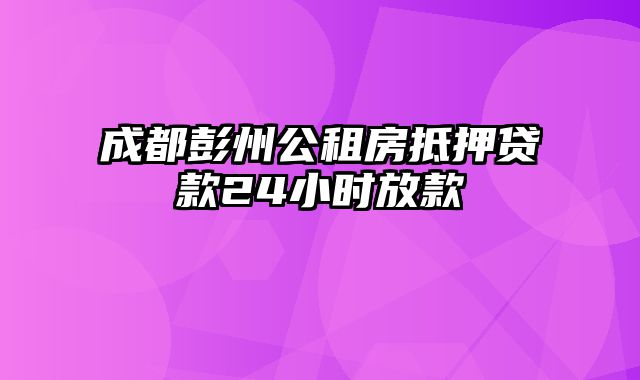 成都彭州公租房抵押贷款24小时放款