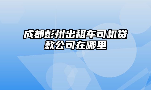 成都彭州出租车司机贷款公司在哪里