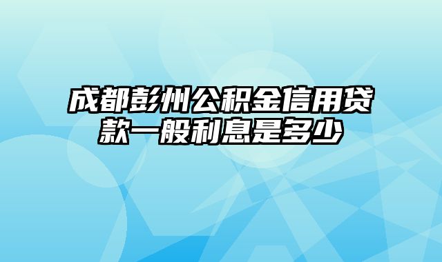 成都彭州公积金信用贷款一般利息是多少