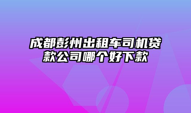 成都彭州出租车司机贷款公司哪个好下款