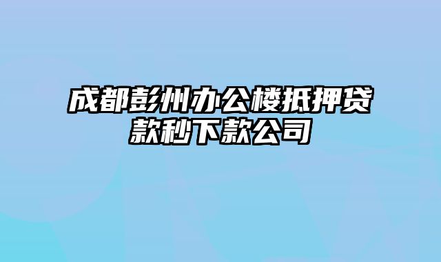 成都彭州办公楼抵押贷款秒下款公司