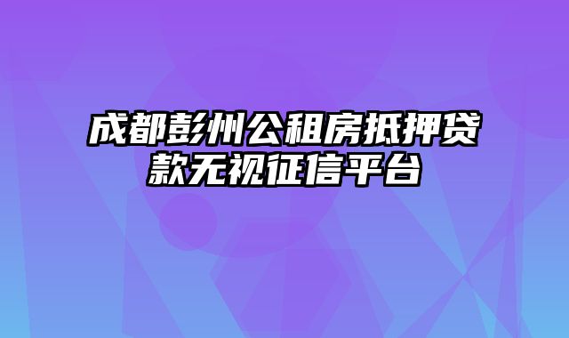 成都彭州公租房抵押贷款无视征信平台